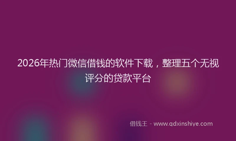 2026年热门微信借钱的软件下载，整理五个无视评分的贷款平台