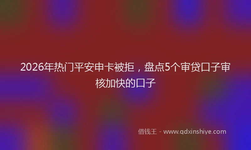 2026年热门平安申卡被拒，盘点5个审贷口子审核加快的口子