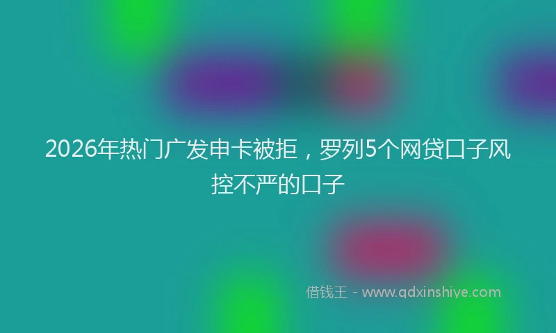 2026年热门广发申卡被拒，罗列5个网贷口子风控不严的口子