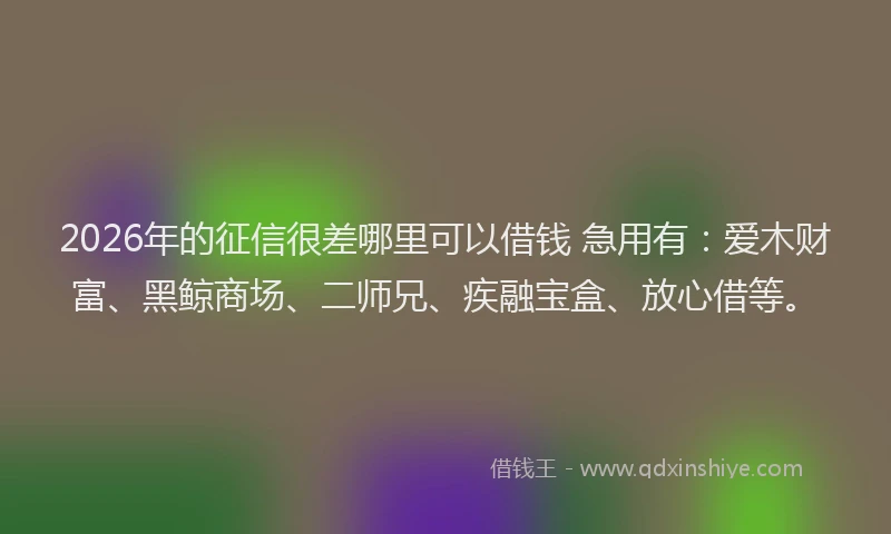 2026年的征信很差哪里可以借钱 急用有：爱木财富、黑鲸商场、二师兄、疾融宝盒、放心借等。
