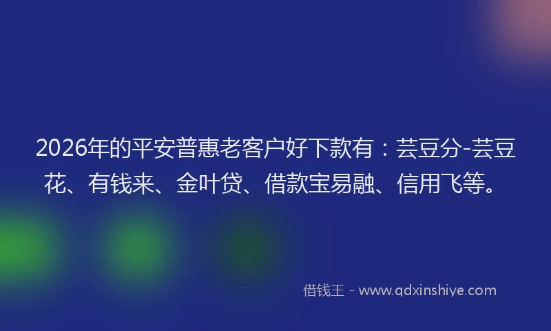 2026年的平安普惠老客户好下款有：芸豆分-芸豆花、有钱来、金叶贷、借款宝易融、信用飞等。