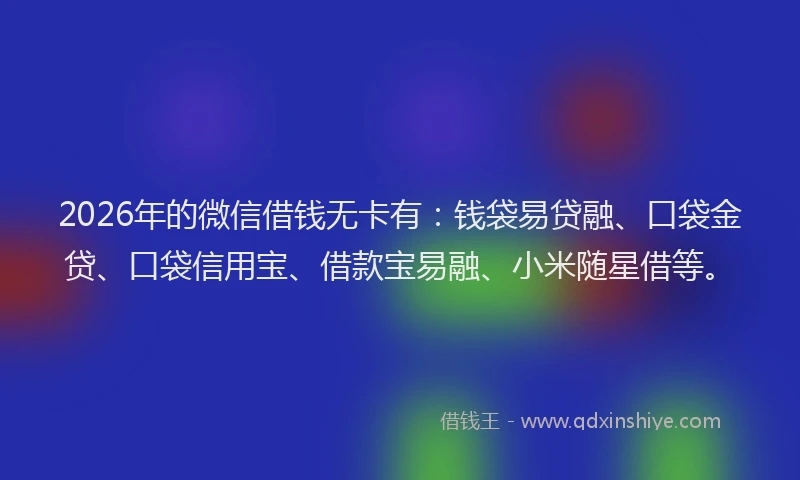 2026年的微信借钱无卡有：钱袋易贷融、口袋金贷、口袋信用宝、借款宝易融、小米随星借等。