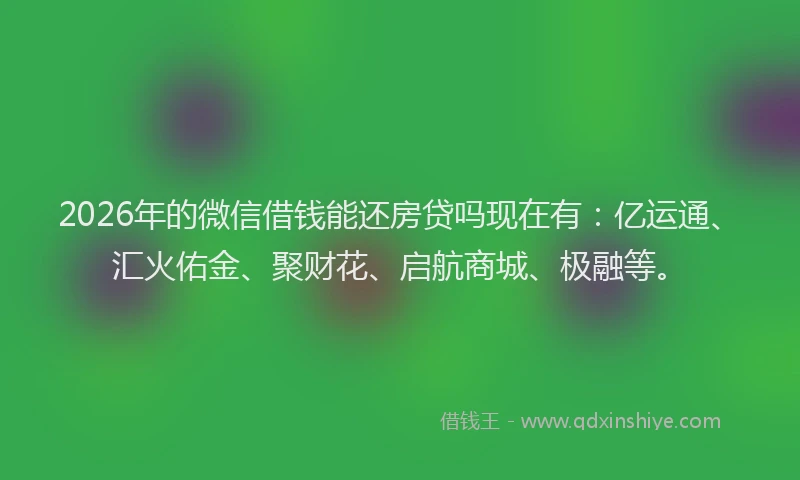 2026年的微信借钱能还房贷吗现在有：亿运通、汇火佑金、聚财花、启航商城、极融等。