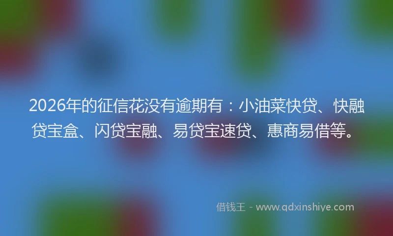 2026年的征信花没有逾期有：小油菜快贷、快融贷宝盒、闪贷宝融、易贷宝速贷、惠商易借等。