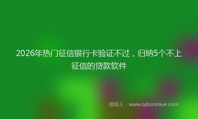 2026年热门征信银行卡验证不过，归纳5个不上征信的贷款软件