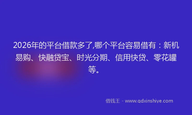 2026年的平台借款多了,哪个平台容易借有：新机易购、快融贷宝、时光分期、信用快贷、零花罐等。