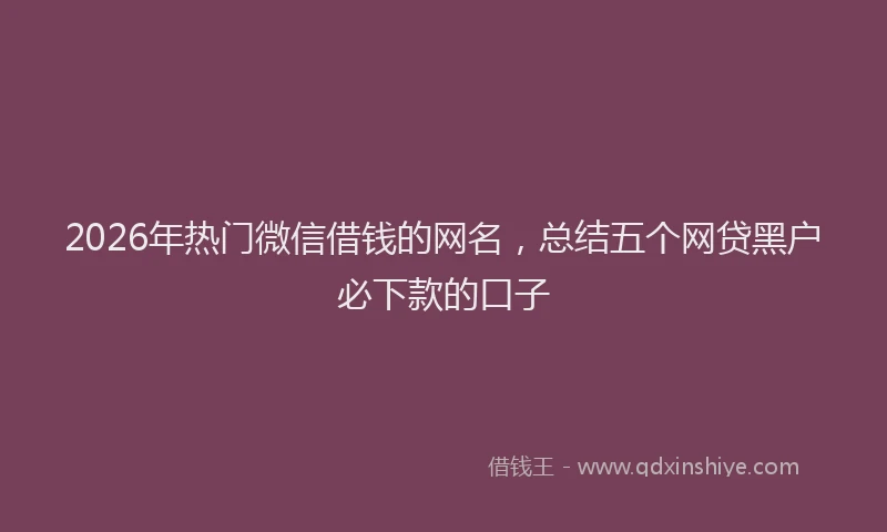 2026年热门微信借钱的网名，总结五个网贷黑户必下款的口子