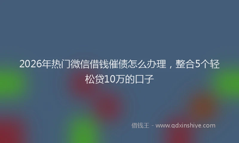 2026年热门微信借钱催债怎么办理，整合5个轻松贷10万的口子