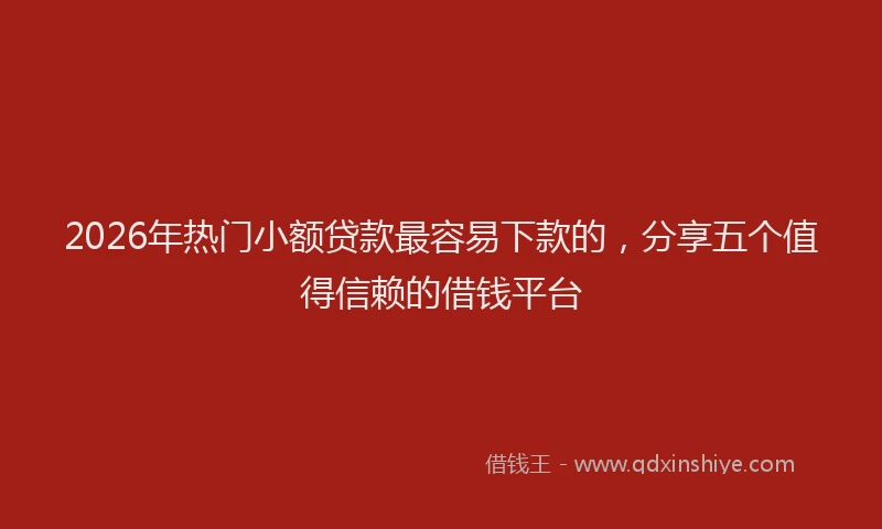 2026年热门小额贷款最容易下款的，分享五个值得信赖的借钱平台