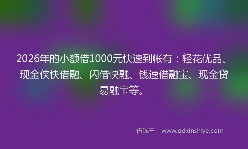 2026年的小额借1000元快速到帐有：轻花优品、现金侠快借融、闪借快融、钱速借融宝、现金贷易融宝等。