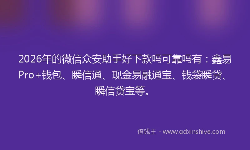2026年的微信众安助手好下款吗可靠吗有：鑫易Pro+钱包、瞬信通、现金易融通宝、钱袋瞬贷、瞬信贷宝等。
