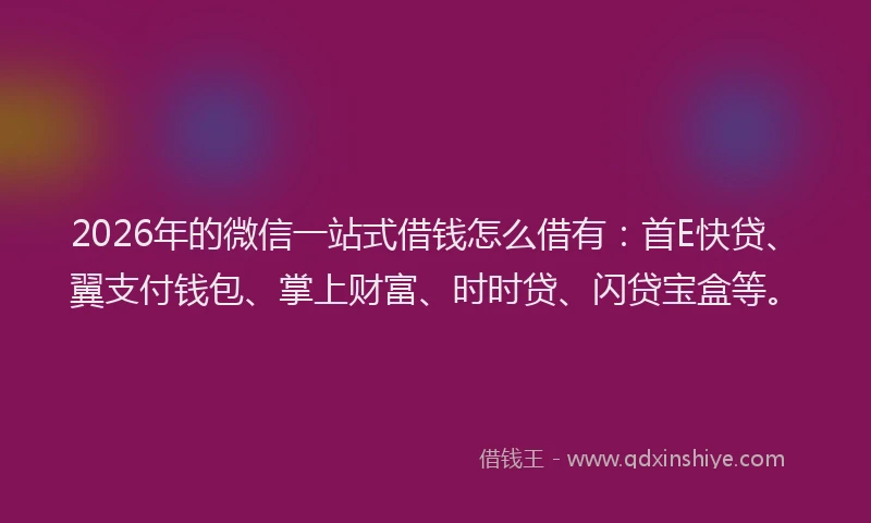 2026年的微信一站式借钱怎么借有：首E快贷、翼支付钱包、掌上财富、时时贷、闪贷宝盒等。