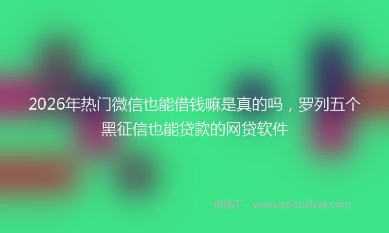 2026年热门微信也能借钱嘛是真的吗，罗列五个黑征信也能贷款的网贷软件