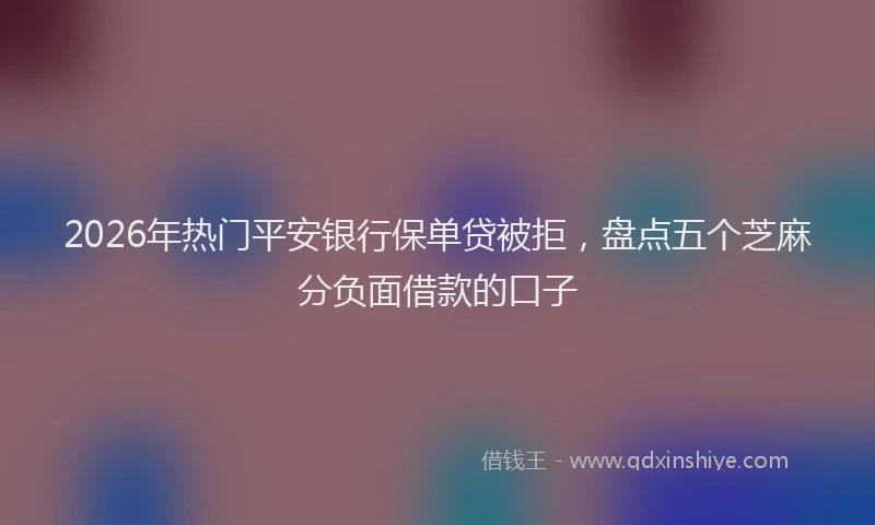 2026年热门平安银行保单贷被拒，盘点五个芝麻分负面借款的口子