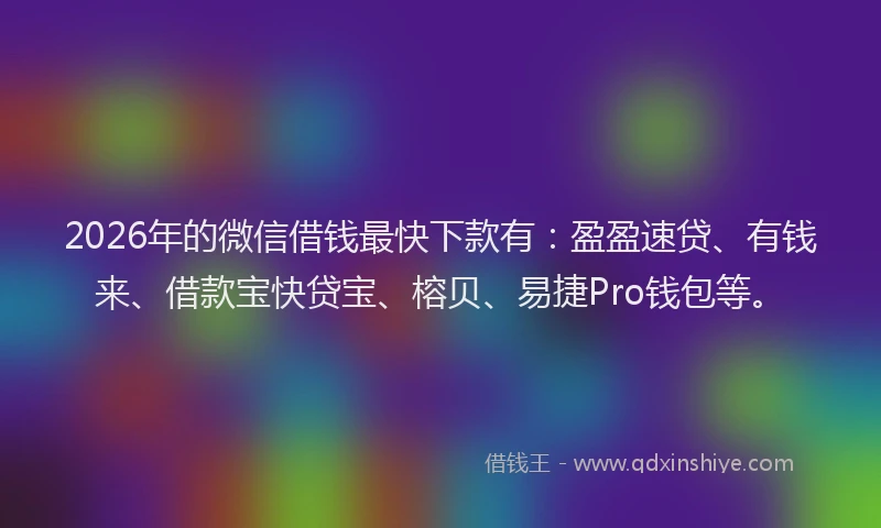 2026年的微信借钱最快下款有:盈盈速贷、有钱来、借款宝快贷宝、榕贝、易捷Pro钱包等。