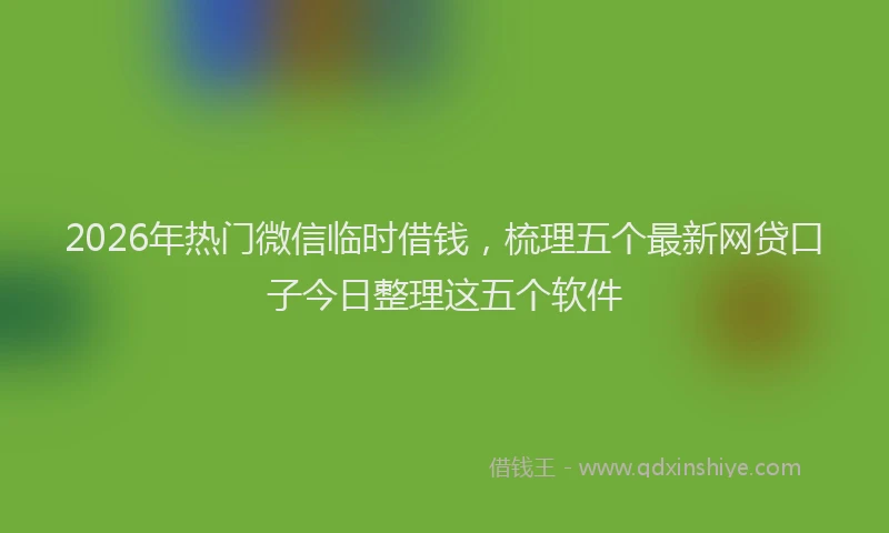 2026年热门微信临时借钱，梳理五个最新网贷口子今日整理这五个软件