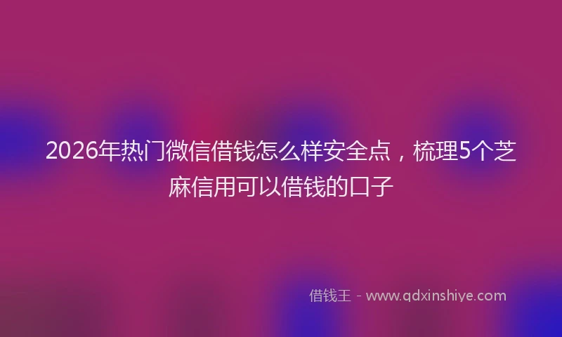 2026年热门微信借钱怎么样安全点，梳理5个芝麻信用可以借钱的口子