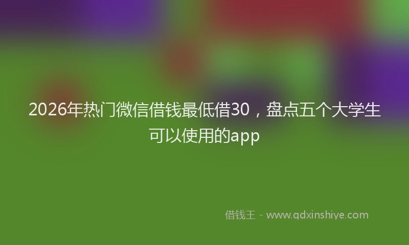 2026年热门微信借钱最低借30，盘点五个大学生可以使用的app