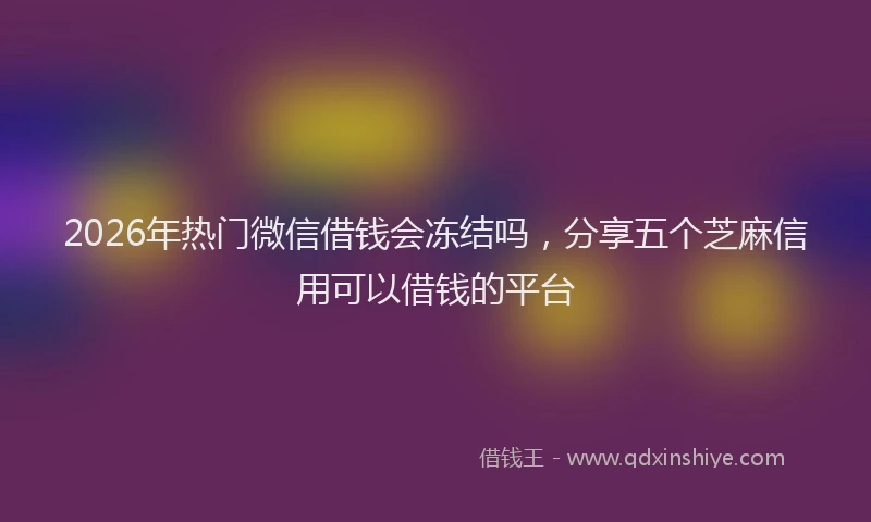 2026年热门微信借钱会冻结吗，分享五个芝麻信用可以借钱的平台