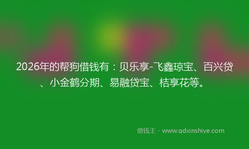 2026年的帮狗借钱有：贝乐享-飞鑫琼宝、百兴贷、小金鹤分期、易融贷宝、桔享花等。