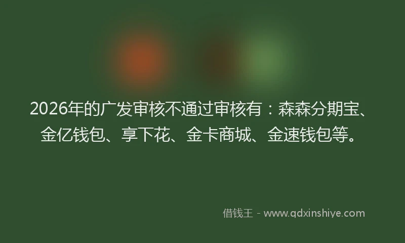 2026年的广发审核不通过审核有：森森分期宝、金亿钱包、享下花、金卡商城、金速钱包等。