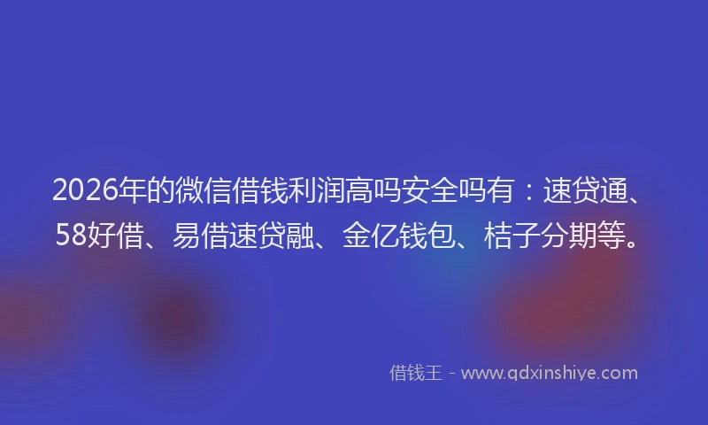 2026年的微信借钱利润高吗安全吗有:速贷通、58好借、易借速贷融、金亿钱包、桔子分期等。