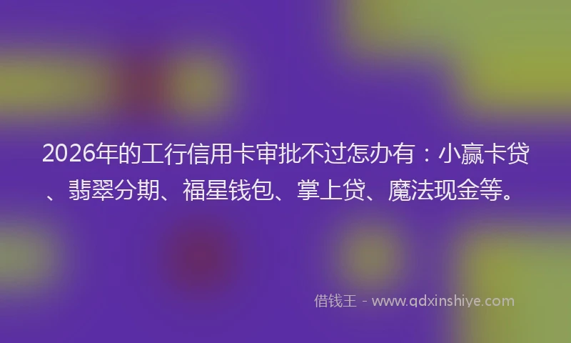 2026年的工行信用卡审批不过怎办有:小赢卡贷、翡翠分期、福星钱包、掌上贷、魔法现金等。
