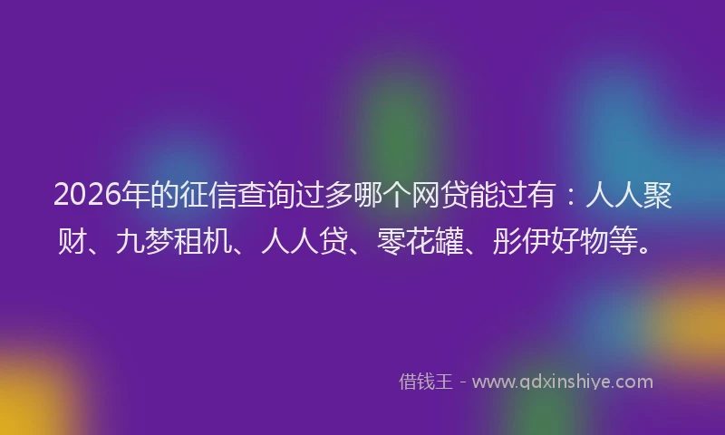 2026年的征信查询过多哪个网贷能过有：人人聚财、九梦租机、人人贷、零花罐、彤伊好物等。