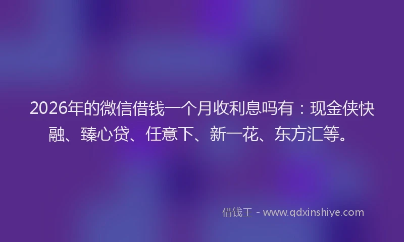 2026年的微信借钱一个月收利息吗有：现金侠快融、臻心贷、任意下、新一花、东方汇等。