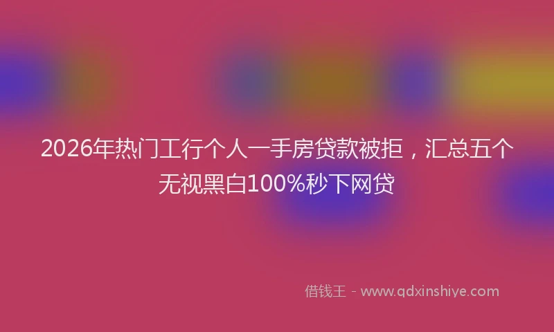 2026年热门工行个人一手房贷款被拒，汇总五个无视黑白100%秒下网贷