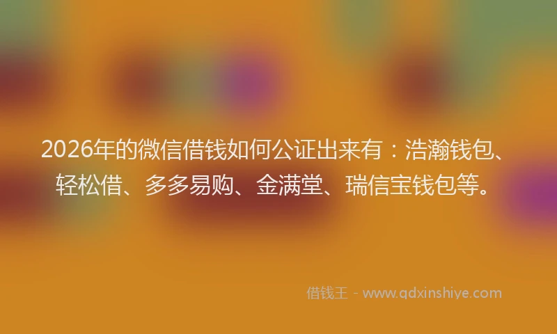 2026年的微信借钱如何公证出来有：浩瀚钱包、轻松借、多多易购、金满堂、瑞信宝钱包等。