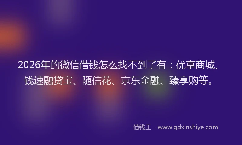 2026年的微信借钱怎么找不到了有：优享商城、钱速融贷宝、随信花、京东金融、臻享购等。
