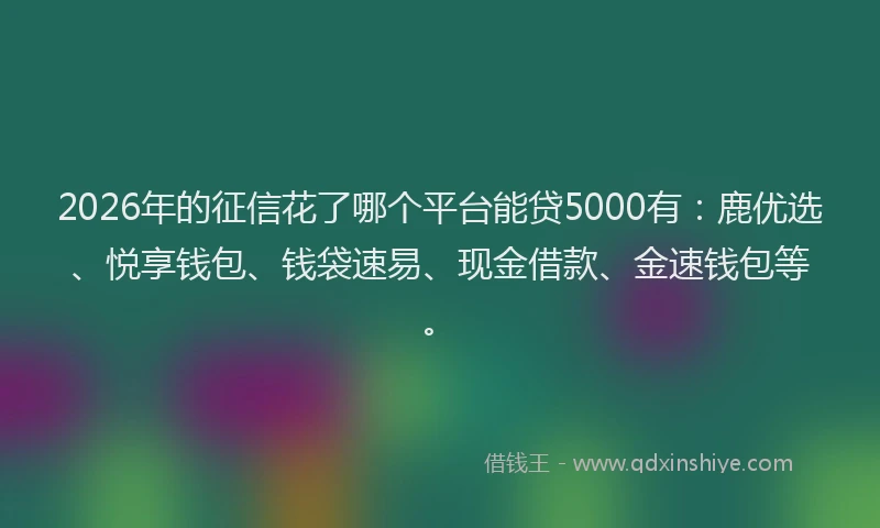 2026年的征信花了哪个平台能贷5000有：鹿优选、悦享钱包、钱袋速易、现金借款、金速钱包等。