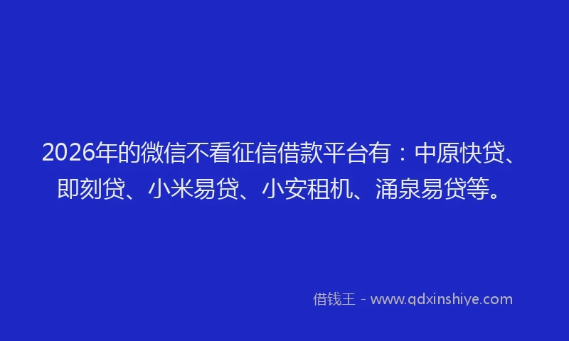 2026年的微信不看征信借款平台有：中原快贷、即刻贷、小米易贷、小安租机、涌泉易贷等。