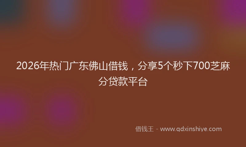 2026年热门广东佛山借钱，分享5个秒下700芝麻分贷款平台