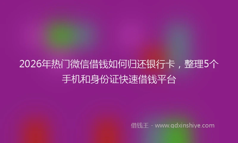 2026年热门微信借钱如何归还银行卡,整理5个手机和身份证快速借钱平台