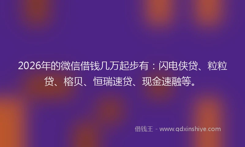 2026年的微信借钱几万起步有：闪电侠贷、粒粒贷、榕贝、恒瑞速贷、现金速融等。