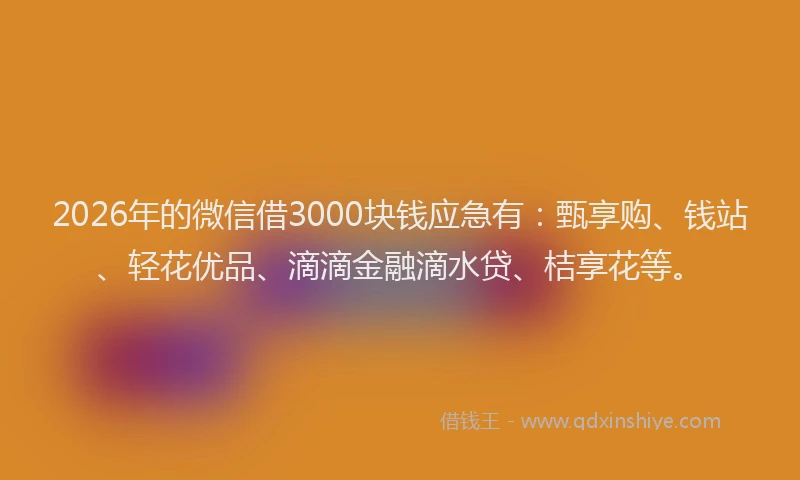 2026年的微信借3000块钱应急有：甄享购、钱站、轻花优品、滴滴金融滴水贷、桔享花等。