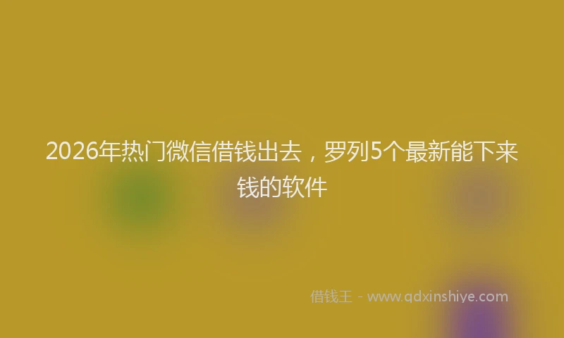 2026年热门微信借钱出去，罗列5个最新能下来钱的软件