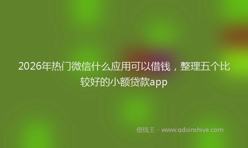 2026年热门微信什么应用可以借钱，整理五个比较好的小额贷款app