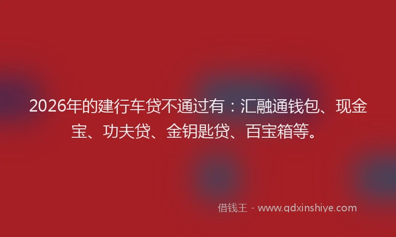 2026年的建行车贷不通过有:汇融通钱包、现金宝、功夫贷、金钥匙贷、百宝箱等。