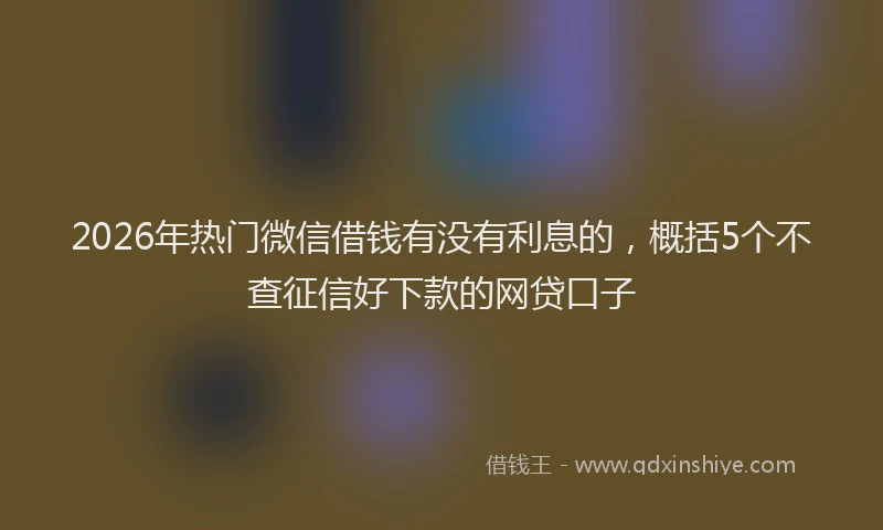 2026年热门微信借钱有没有利息的，概括5个不查征信好下款的网贷口子