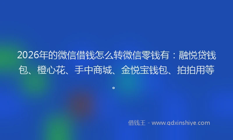 2026年的微信借钱怎么转微信零钱有:融悦贷钱包、橙心花、手中商城、金悦宝钱包、拍拍用等。
