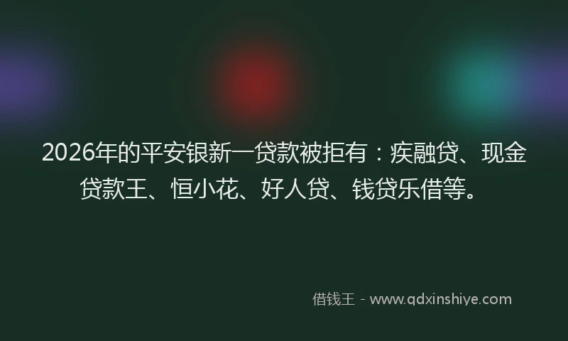2026年的平安银新一贷款被拒有：疾融贷、现金贷款王、恒小花、好人贷、钱贷乐借等。