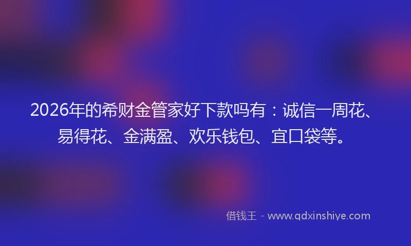 2026年的希财金管家好下款吗有：诚信一周花、易得花、金满盈、欢乐钱包、宜口袋等。