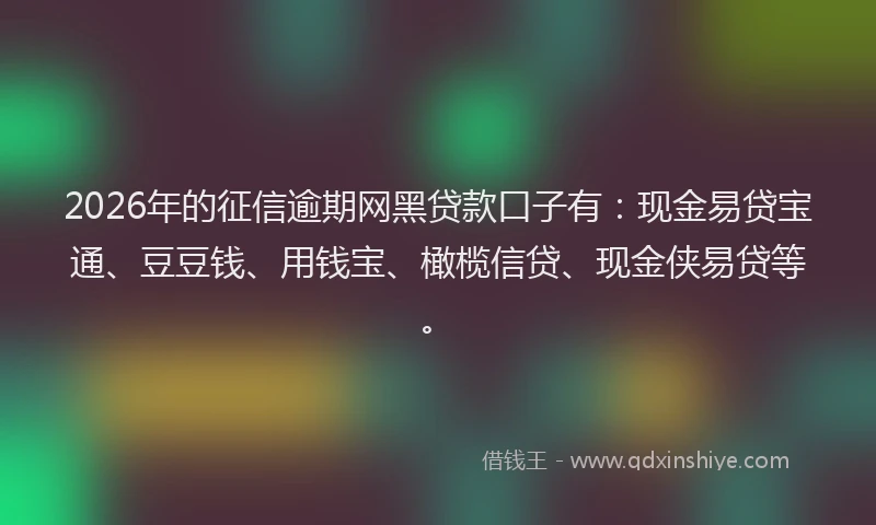 2026年的征信逾期网黑贷款口子有：现金易贷宝通、豆豆钱、用钱宝、橄榄信贷、现金侠易贷等。