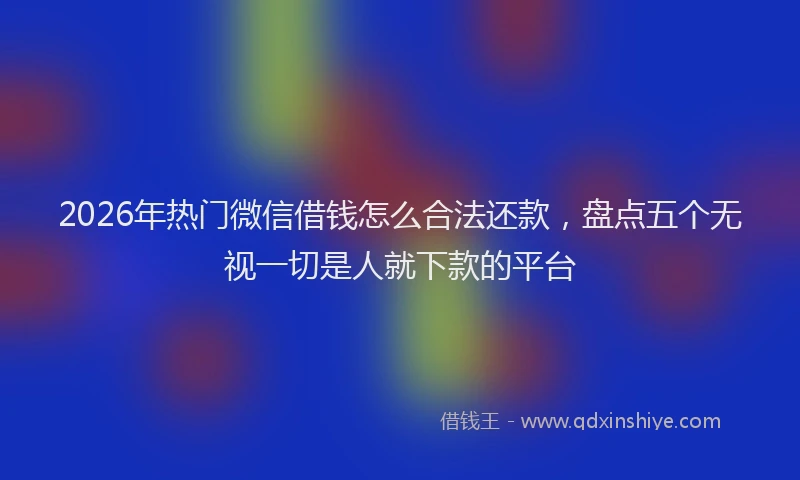 2026年热门微信借钱怎么合法还款，盘点五个无视一切是人就下款的平台