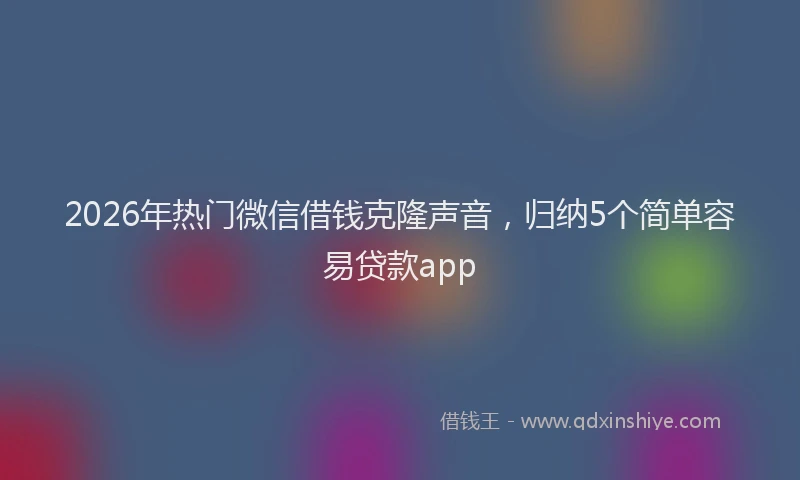 2026年热门微信借钱克隆声音，归纳5个简单容易贷款app