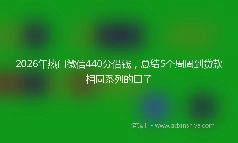 2026年热门微信440分借钱，总结5个周周到贷款相同系列的口子