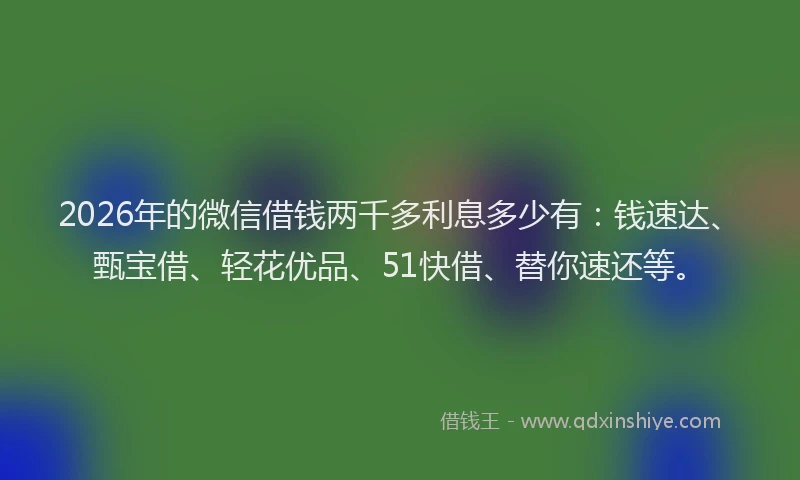 2026年的微信借钱两千多利息多少有：钱速达、甄宝借、轻花优品、51快借、替你速还等。